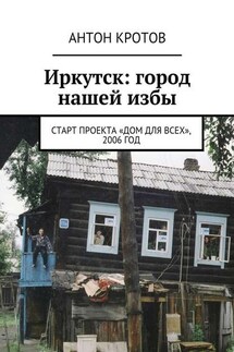Иркутск: город нашей избы. Старт проекта «Дом для всех», 2006 год - Антон Кротов
