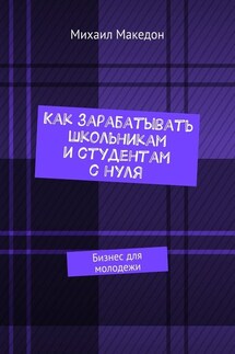 Как зарабатывать школьникам и студентам с нуля. Бизнес для молодежи - Михаил Македон
