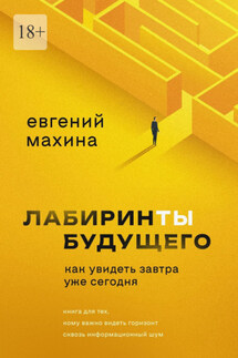 Лабиринты будущего. Как увидеть завтра уже сегодня - Евгений Махина