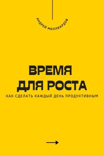 Время для роста. Как сделать каждый день продуктивным - Андрей Миллиардов