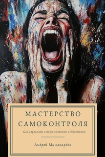 Мастерство самоконтроля. Как управлять своими эмоциями и действиями - Андрей Миллиардов