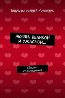 Любви, великой и ужасной… Сборник стихотворений - Бесчувственный Романтик