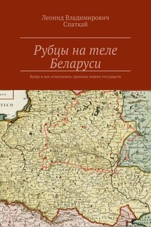Рубцы на теле Беларуси. Когда и как изменялись границы наших государств - Леонид Спаткай