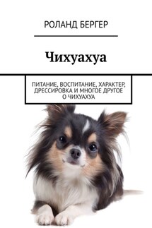 Чихуахуа. Питание, воспитание, характер, дрессировка и многое другое о чихуахуа - Роланд Бергер