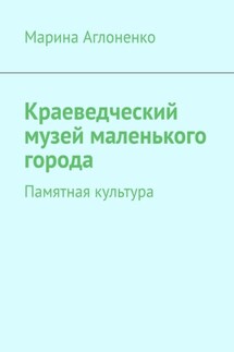 Краеведческий музей маленького города. Памятная культура - Марина Аглоненко