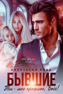 Бывшие. Ты – мое прошлое, босс! - Анастасия Ридд
