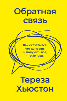 Обратная связь. Как сказать все, что думаешь, и получить все, что хочешь - Тереза Хьюстон