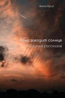 Пока заходит солнце. Сборник рассказов - Анна Арис
