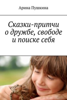 Сказки-притчи о дружбе, свободе и поиске себя - Ирина Пушкина