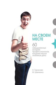 На своем месте. 60 невыдуманных историй настоящих профессионалов, которые нашли любимое дело - М. Шевченко, Н. Тарасова