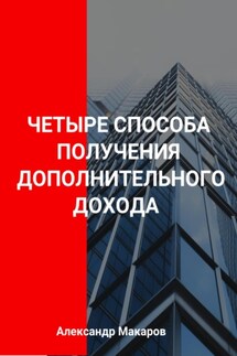 Четыре способа получения дополнительного дохода - Александр Макаров