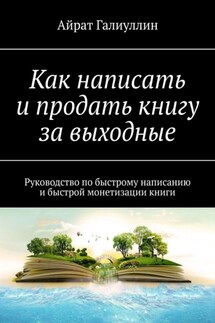 Как написать и продать книгу за выходные. Руководство по быстрому написанию и быстрой монетизации книги - Айрат Галиуллин