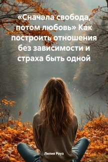 «Сначала свобода, потом любовь» Как построить отношения без зависимости и страха быть одной - Лилия Роуз