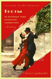 Тесты на основные темы испанской грамматики с ключами. Книга 1 (уровень В2+) - Татьяна Олива Моралес