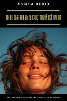 Ты не обязана быть счастливой всё время. Как принять свои чувства и жить без давления - Луиса Хьюз