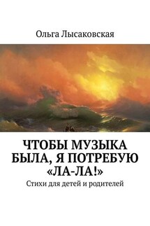 Чтобы музыка была, я потребую «Ла-ла!». Стихи для детей и родителей - Ольга Лысаковская