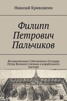 Филипп Петрович Пальчиков. Жизнеописание собственного государя Петра Великого ученика и корабельного мастера - Николай Кривошеин