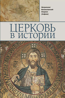 Церковь в истории. Православная Церковь от Иисуса Христа до наших дней - Иларион (Алфеев)