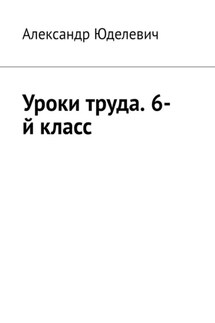 Уроки труда. 6-й класс - Александр Юделевич