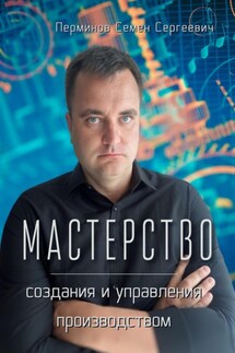Мастерство создания и управления производством - Семен Перминов
