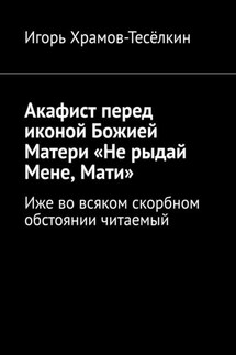 Акафист перед иконой Божией Матери «Не рыдай Мене, Мати». Иже во всяком скорбном обстоянии читаемый - Игорь Храмов-Тесёлкин