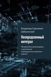 Неопределенный интеграл. Методические рекомендации к выполнению индивидуальных домашних заданий - Владимир Заболотский