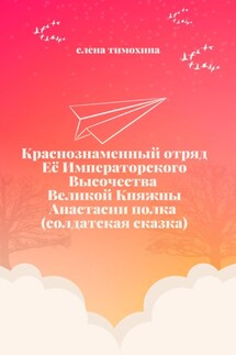 Краснознаменный отряд Её Императорского Высочества Великой Княжны Анастасии полка (солдатская сказка) - Елена Тимохина