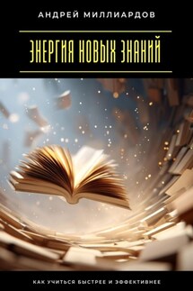 Энергия новых знаний. Как учиться быстрее и эффективнее - Андрей Миллиардов