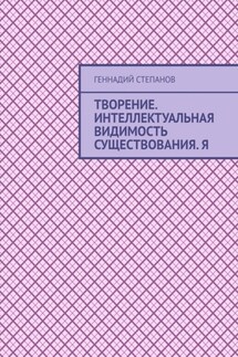 Творение. Интеллектуальная видимость существования. Я - Геннадий Степанов