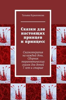 Сказки для настоящих принцев и принцесс. Сказкотерапия на каждый день. Сборник терапевтических сказок для детей 7 лет и старше - Татьяна Куриленкова