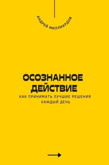 Осознанное действие. Как принимать лучшие решения каждый день - Андрей Миллиардов