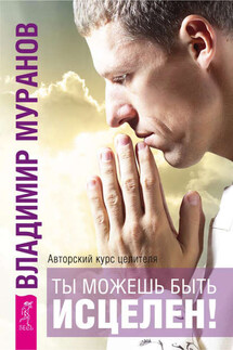 Ты можешь быть исцелен! Авторский курс целителя Владимира Муранова - Владимир Муранов