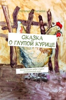 Сказка о глупой курице. Иллюстрации ребят студии «Акварельный мир» - Наталья Антипьева