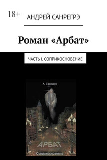 Роман «Арбат». Часть I . Соприкосновение - Андрей Санрегрэ