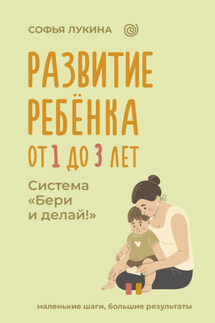 Развитие ребенка: от 1 до 3 лет. Система «Бери и делай!» - Софья Лукина