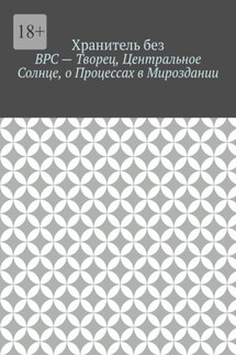 ВРС – Творец, Центральное Солнце, о Процессах в Мироздании. - Хранитель без