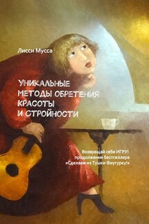 Уникальные методы обретения Красоты и Стройности. Возвращай себе Игру! – продолжение бестселлера «Сделаем из Тушки Фигурку!» - Лисси Мусса