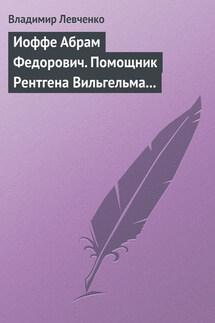 Иоффе Абрам Федорович. Помощник Рентгена Вильгельма Конрада - Владимир Левченко
