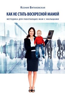 Как не стать воскресной мамой. Методика для работающих мам с малышами - Ксения Витаковская