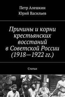 Причины и корни крестьянских восстаний в Советской России (1918—1922 гг.). Статьи - Юрий Васильев, Петр Алешкин