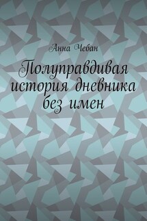 Полуправдивая история дневника без имен - Анна Чебан