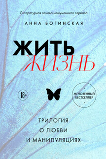 Жить жизнь. Трилогия о любви и манипуляциях - Анна Богинская