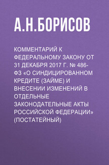 Комментарий к Федеральному закону от 31 декабря 2017 г. № 486-ФЗ «О синдицированном кредите (займе) и внесении изменений в отдельные законодательные акты Российской Федерации» (постатейный) - Александр Борисов