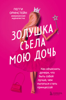 Золушка съела мою дочь. Как объяснить дочери, что быть собой лучше, чем пытаться стать принцессой - Пегги Оринстейн