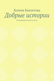 Добрые истории. Исцеляющие сказки на ночь - Ксения Баязитова