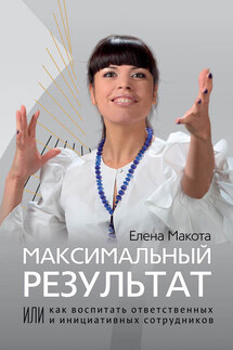 Максимальный результат, или Как воспитать ответственных и инициативных сотрудников - Елена Макота