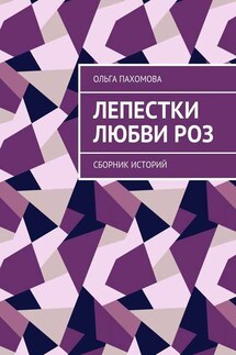 Лепестки любви роз. Сборник историй - Ольга Пахомова