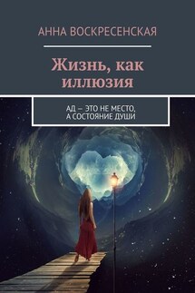 Жизнь, как иллюзия. Ад – это не место, а состояние души - Анна Воскресенская
