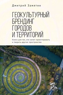 Геокультурный брендинг городов и территорий: от теории к практике. Книга для тех, кто хочет проектировать и творить другие пространства - Дмитрий Замятин