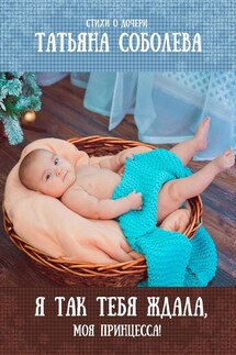 Я так тебя ждала, моя принцесса! Стихи о дочери - Татьяна Соболева